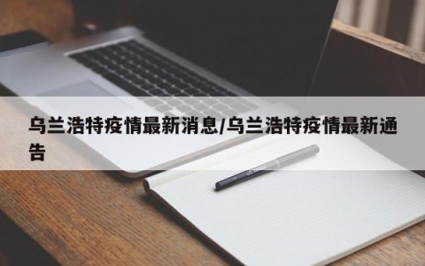 乌兰浩特疫情最新消息/乌兰浩特疫情最新通告